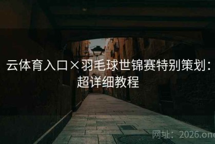 云体育入口×羽毛球世锦赛特别策划：超详细教程