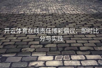 开云体育在线责任博彩倡议：即时比分与实践