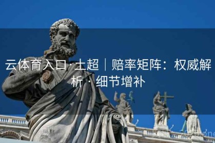 云体育入口·土超｜赔率矩阵：权威解析 · 细节增补